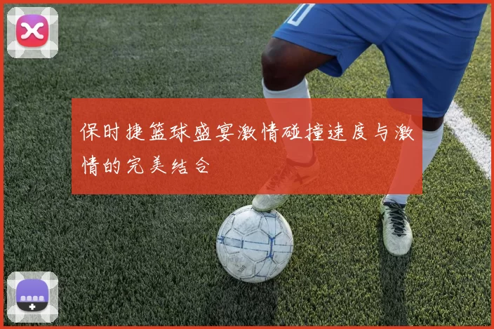 保时捷篮球盛宴激情碰撞速度与激情的完美结合