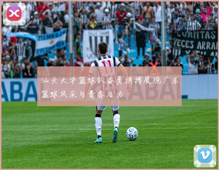 汕头大学篮球队奋勇拼搏展现广东篮球风采与青春活力