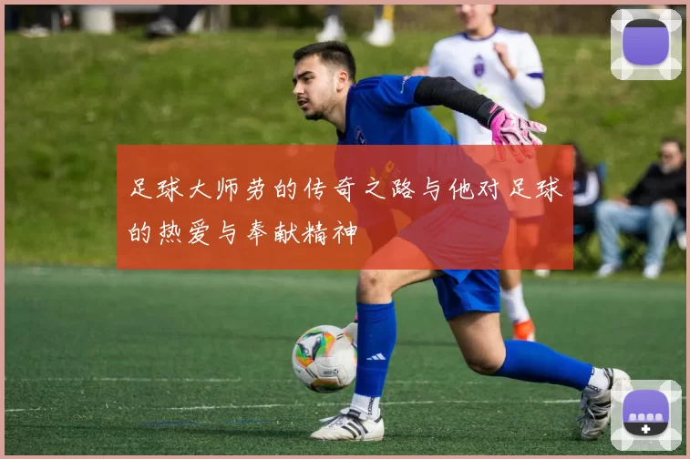 足球大师劳的传奇之路与他对足球的热爱与奉献精神