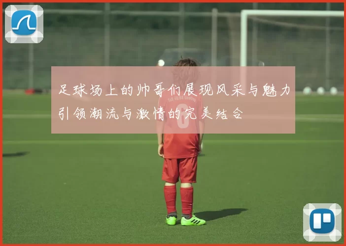 足球场上的帅哥们展现风采与魅力引领潮流与激情的完美结合