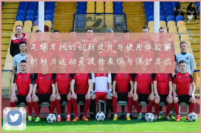足球牙托的创新设计与使用体验解析助力运动员提升表现与保护牙齿健康