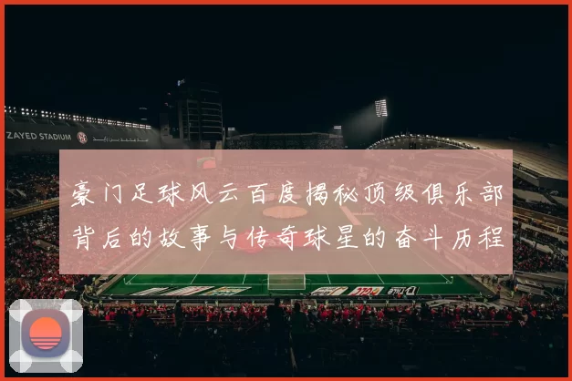 豪门足球风云百度揭秘顶级俱乐部背后的故事与传奇球星的奋斗历程