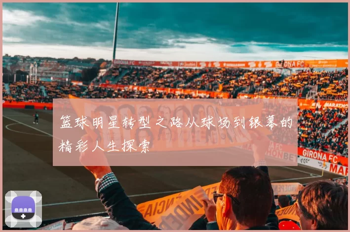 篮球明星转型之路从球场到银幕的精彩人生探索