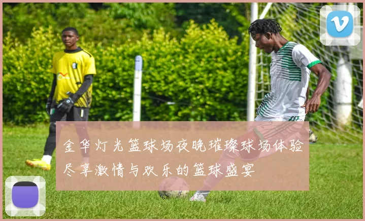 金华灯光篮球场夜晚璀璨球场体验尽享激情与欢乐的篮球盛宴