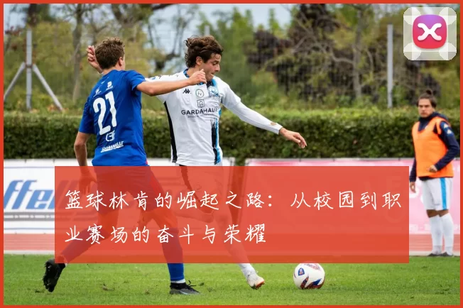 篮球林肯的崛起之路：从校园到职业赛场的奋斗与荣耀