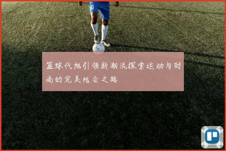 篮球代旭引领新潮流探索运动与时尚的完美结合之路