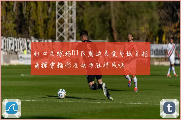 虹口足球场D1区周边美食与娱乐指南探索精彩活动与独特风味