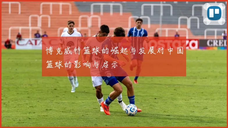 博克威特篮球的崛起与发展对中国篮球的影响与启示